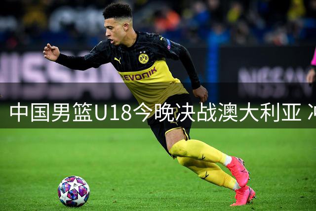 中国男篮U18今晚决战澳大利亚 冲击亚洲杯冠军宝座