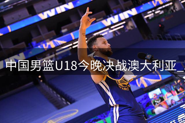 中国男篮U18今晚决战澳大利亚 冲击亚洲杯冠军宝座