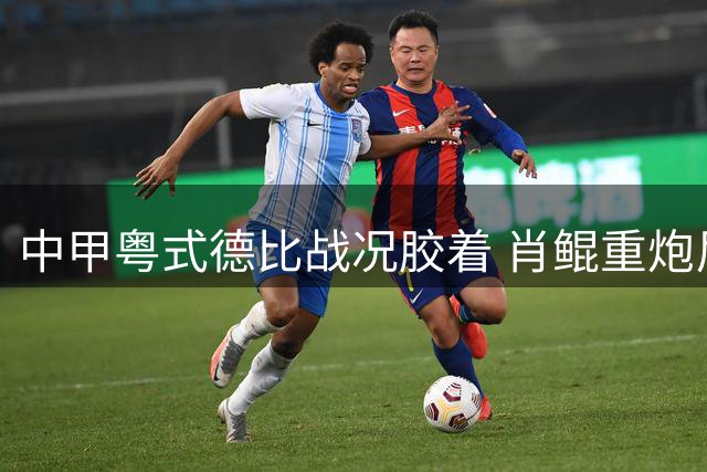 中甲粤式德比战况胶着 肖鲲重炮尼高拉斯头槌各建一功