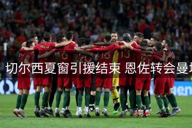切尔西夏窗引援结束 恩佐转会曼城