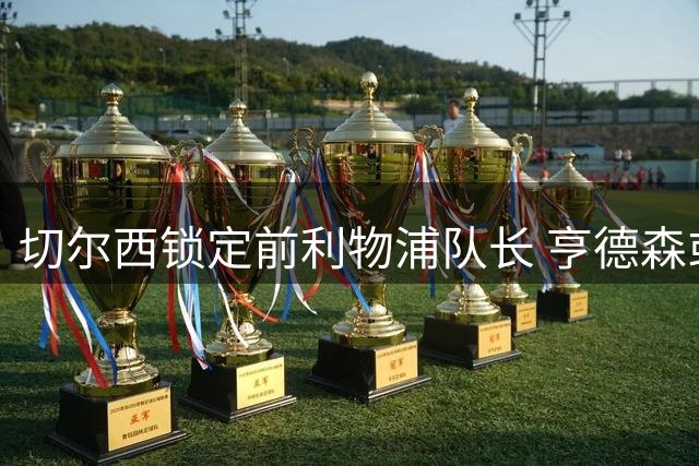 切尔西锁定前利物浦队长 亨德森或成蓝军压舱石