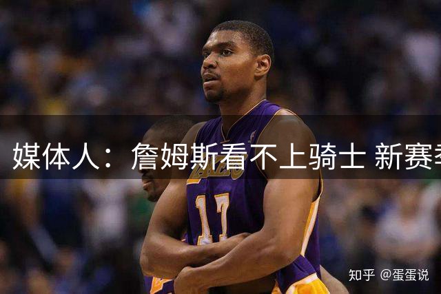 媒体人：詹姆斯看不上骑士 新赛季米切尔有动力去证明前者错了