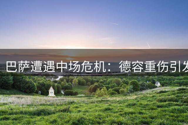 巴萨遭遇中场危机：德容重伤引发连锁反应 罗德里能成救命稻草？