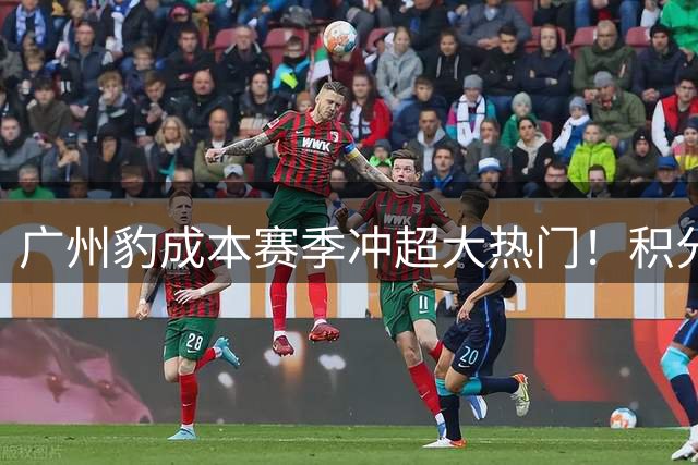 广州豹成本赛季冲超大热门！积分榜领跑优势明显，未来值得期待