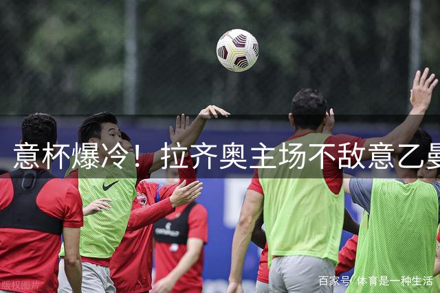 意杯爆冷！拉齐奥主场不敌意乙曼托瓦遭淘汰