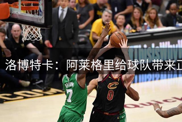 洛博特卡：阿莱格里给球队带来正能量，和他一起共事是一种享受