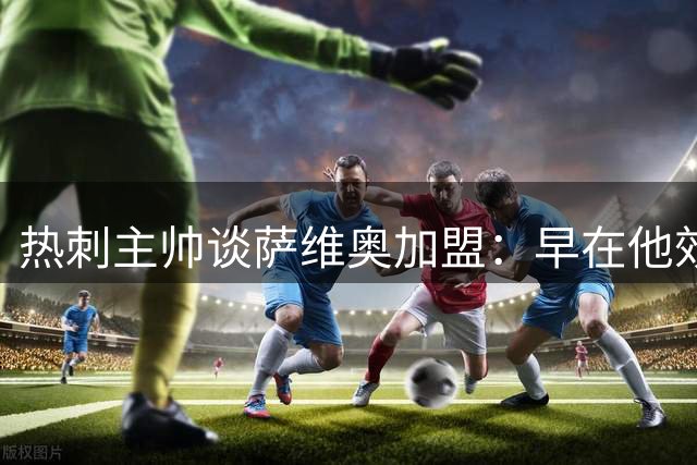 热刺主帅谈萨维奥加盟：早在他效力布莱顿时期就曾有意引进