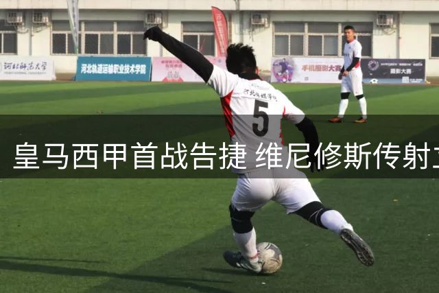 皇马西甲首战告捷 维尼修斯传射立头功