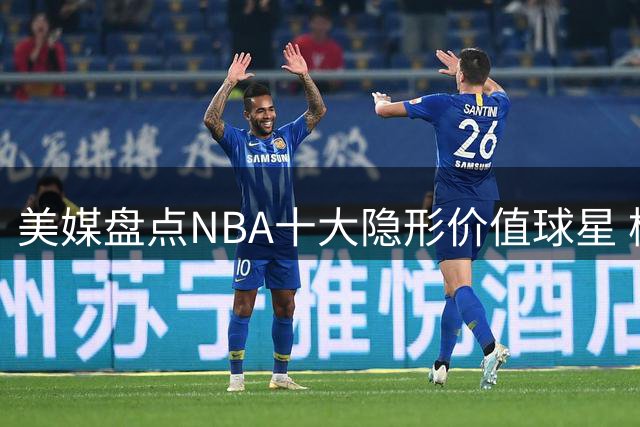 美媒盘点NBA十大隐形价值球星 杨瀚森队友入围 格林居次席
