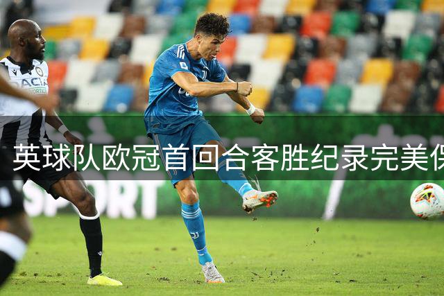 英球队欧冠首回合客胜纪录完美保持