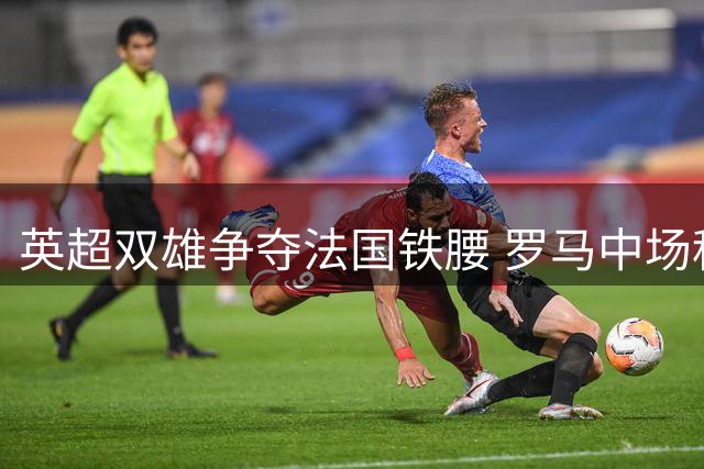 英超双雄争夺法国铁腰 罗马中场科内成转会市场香饽饽