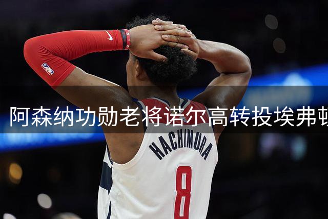 阿森纳功勋老将诺尔高转投埃弗顿，阿尔特塔无奈放手