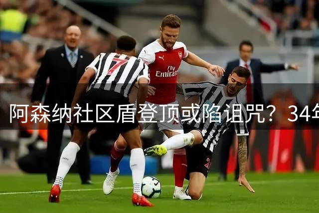 阿森纳社区盾登顶或陷诅咒？34年魔咒待破