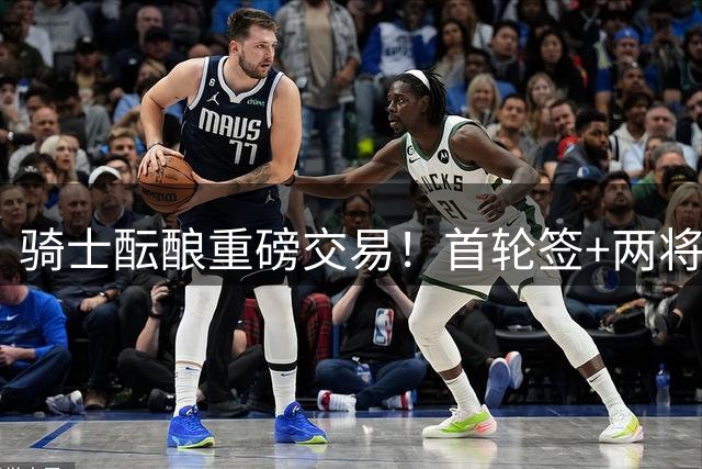 骑士酝酿重磅交易！首轮签+两将换掘金潜力新星沃特森