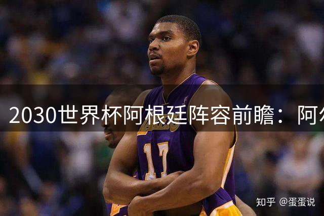 2030世界杯阿根廷阵容前瞻：阿尔瓦雷斯领衔新一代黄金阵容