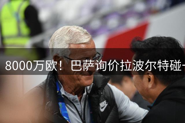 8000万欧！巴萨询价拉波尔特碰一鼻子灰 毕包10倍溢价摆明不想卖