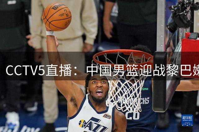CCTV5直播：中国男篮迎战黎巴嫩，杨瀚森胡金秋成焦点
