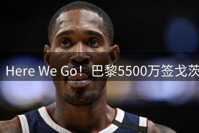 Here We Go！巴黎5500万签戈茨
