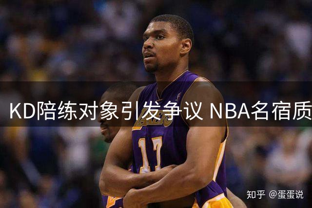 KD陪练对象引发争议 NBA名宿质疑其训练方向偏差