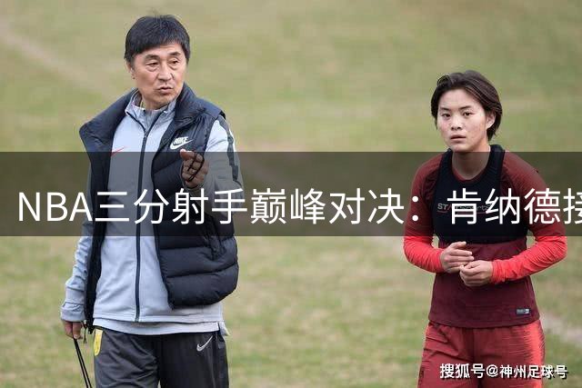 NBA三分射手巅峰对决：肯纳德接球投射领跑全联盟